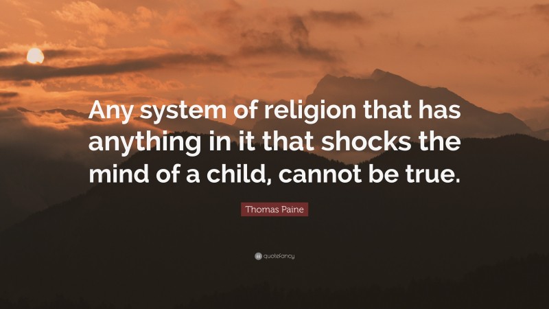 Thomas Paine Quote: “Any system of religion that has anything in it that shocks the mind of a child, cannot be true.”