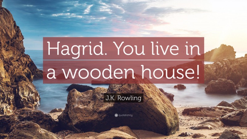 J.K. Rowling Quote: “Hagrid. You live in a wooden house!”