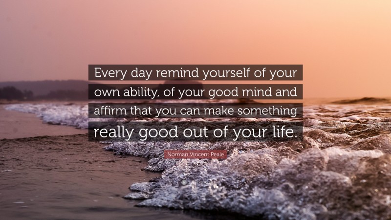 Norman Vincent Peale Quote: “Every day remind yourself of your own ability, of your good mind and affirm that you can make something really good out of your life.”