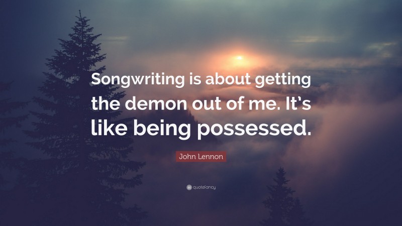 John Lennon Quote: “Songwriting is about getting the demon out of me. It’s like being possessed.”
