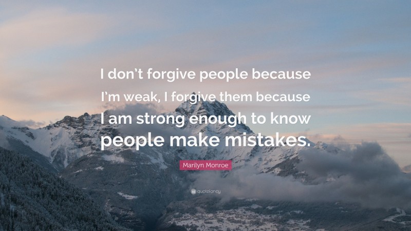 Marilyn Monroe Quote: “I don’t forgive people because I’m weak, I forgive them because I am strong enough to know people make mistakes.”