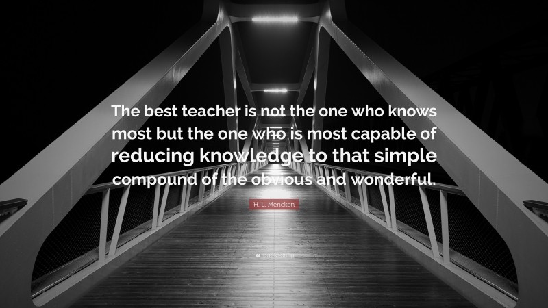 H. L. Mencken Quote: “The best teacher is not the one who knows most but the one who is most capable of reducing knowledge to that simple compound of the obvious and wonderful.”
