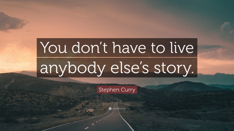 Stephen Curry Quote: “You don’t have to live anybody else’s story.”