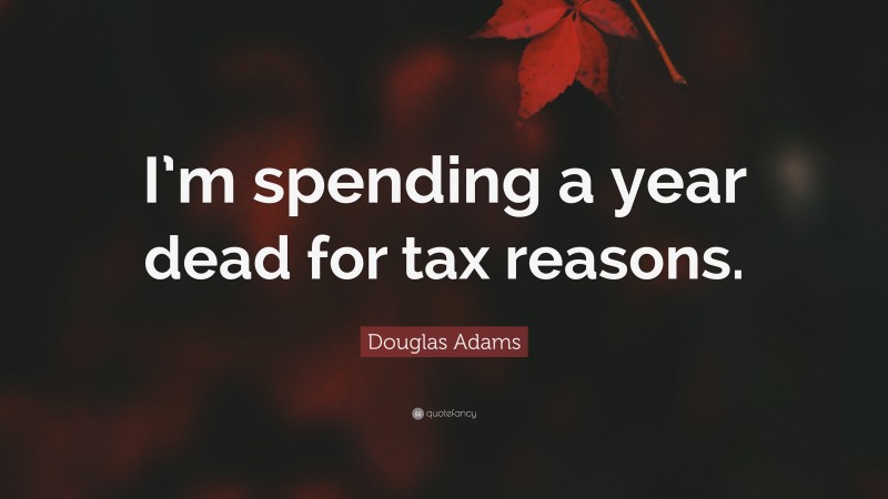Douglas Adams Quote: “I’m spending a year dead for tax reasons.”
