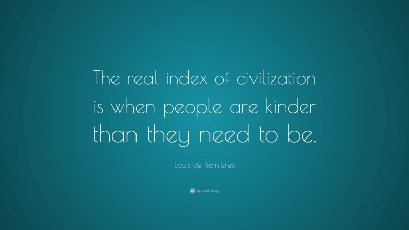 Louis de Bernières Quote: “The real index of civilization is when people are kinder than they need to be.”