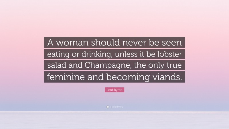 Lord Byron Quote: “A woman should never be seen eating or drinking, unless it be lobster salad and Champagne, the only true feminine and becoming viands.”