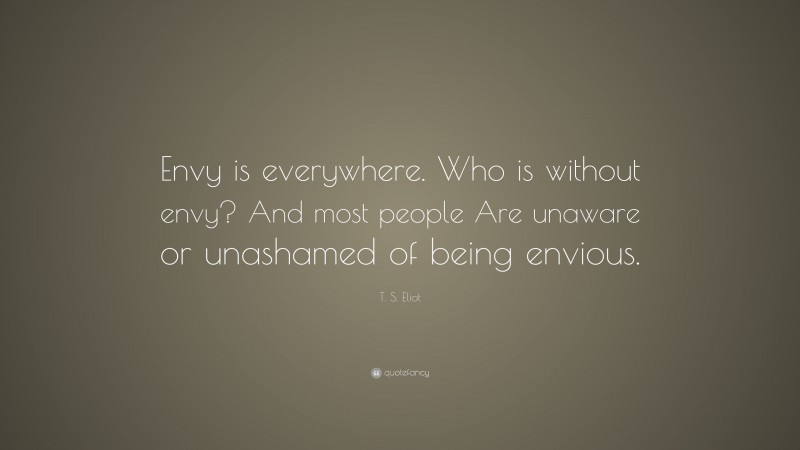 T. S. Eliot Quote: “Envy is everywhere. Who is without envy? And most people Are unaware or unashamed of being envious.”