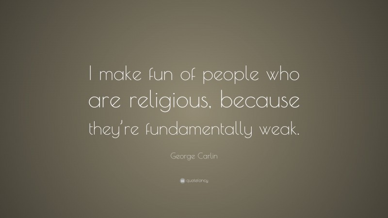 George Carlin Quote: “I make fun of people who are religious, because they’re fundamentally weak.”