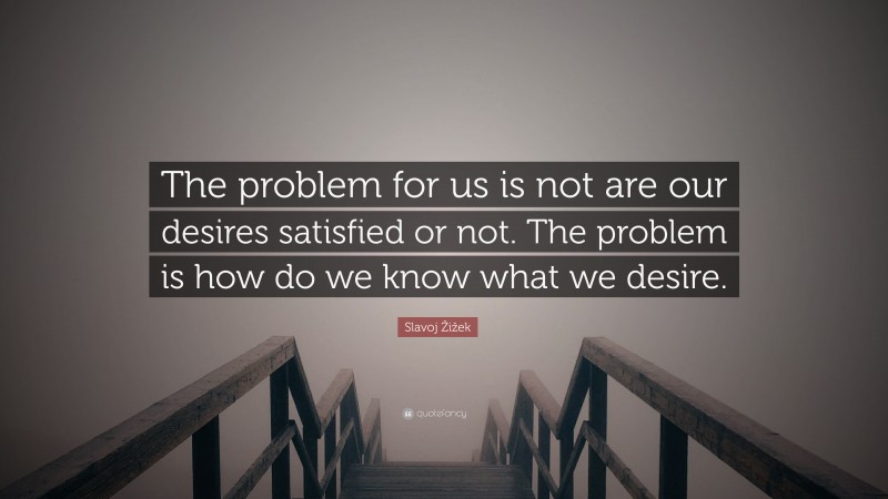 Slavoj Žižek Quote: “The problem for us is not are our desires satisfied or not. The problem is how do we know what we desire.”