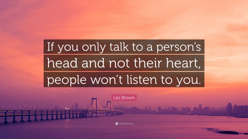Les Brown Quote: “If you only talk to a person’s head and not their heart, people won’t listen to you.”
