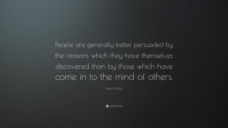 Blaise Pascal Quote: “People are generally better persuaded by the reasons which they have themselves discovered than by those which have come in to the mind of others.”