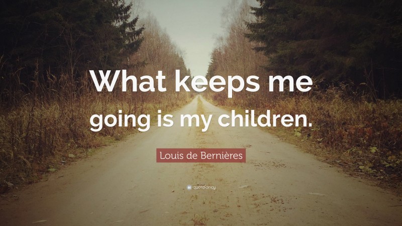 Louis de Bernières Quote: “What keeps me going is my children.”