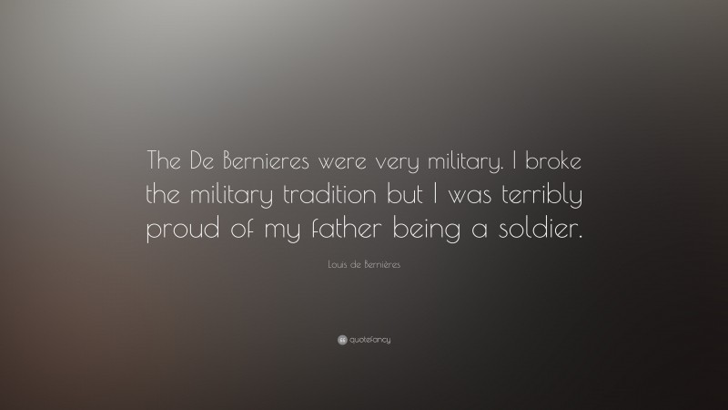 Louis de Bernières Quote: “The De Bernieres were very military. I broke the military tradition but I was terribly proud of my father being a soldier.”