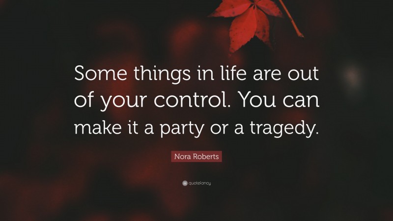 Nora Roberts Quote: “Some things in life are out of your control. You can make it a party or a tragedy.”