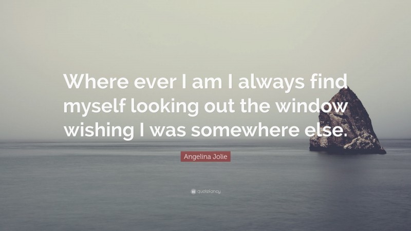 Angelina Jolie Quote: “Where ever I am I always find myself looking out the window wishing I was somewhere else.”
