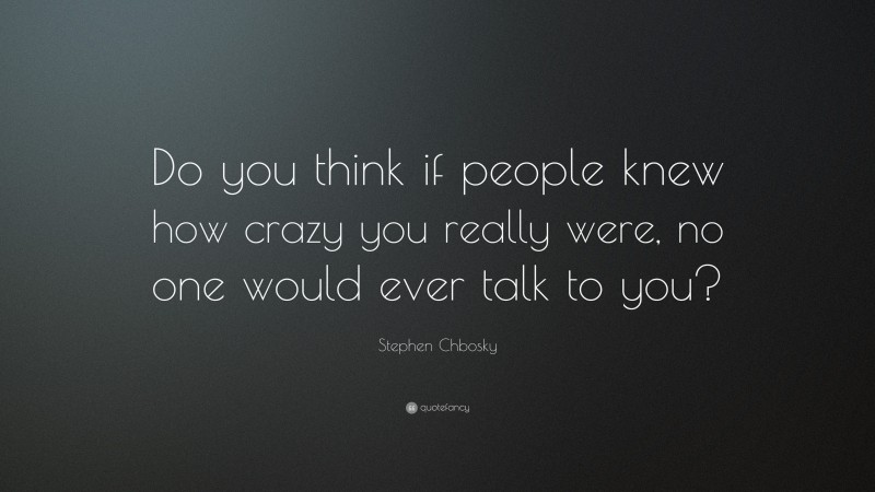 Stephen Chbosky Quote: “Do you think if people knew how crazy you really were, no one would ever talk to you?”
