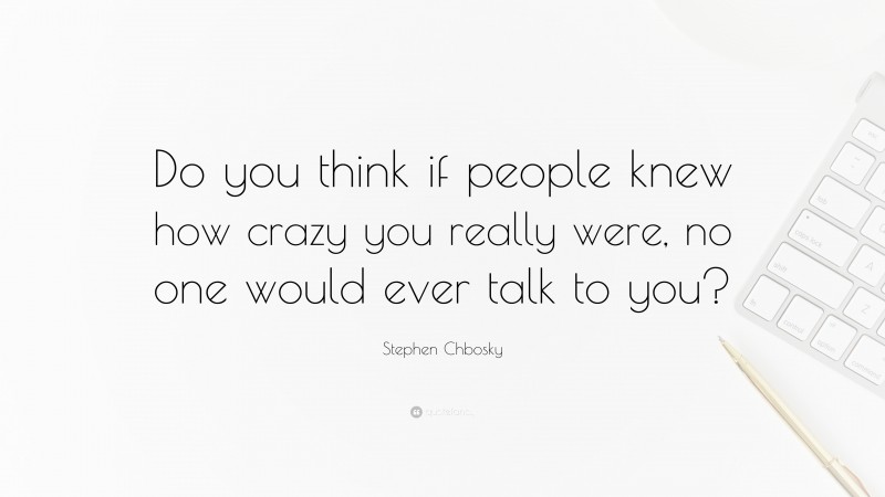 Stephen Chbosky Quote: “Do you think if people knew how crazy you really were, no one would ever talk to you?”