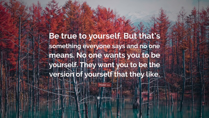Marie Lu Quote: “Be true to yourself. But that’s something everyone says and no one means. No one wants you to be yourself. They want you to be the version of yourself that they like.”