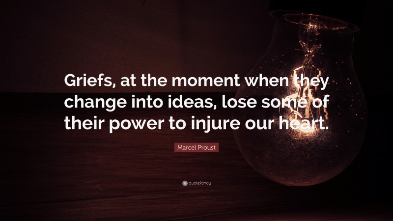 Marcel Proust Quote: “Griefs, at the moment when they change into ideas, lose some of their power to injure our heart.”