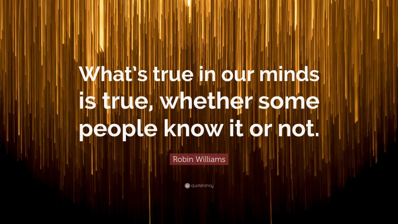 Robin Williams Quote: “What’s true in our minds is true, whether some people know it or not.”