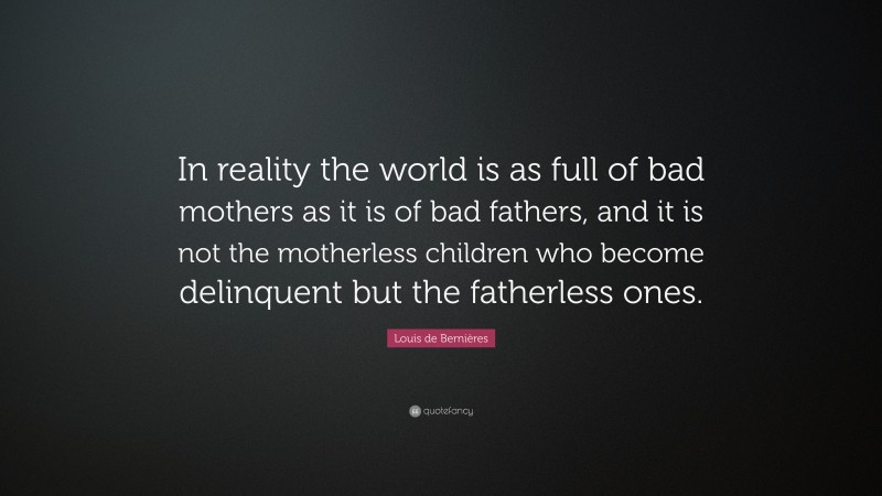 Louis de Bernières Quote: “In reality the world is as full of bad mothers as it is of bad fathers, and it is not the motherless children who become delinquent but the fatherless ones.”