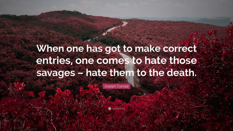 Joseph Conrad Quote: “When one has got to make correct entries, one comes to hate those savages – hate them to the death.”