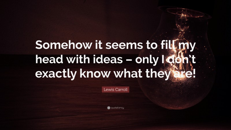 Lewis Carroll Quote: “Somehow it seems to fill my head with ideas – only I don’t exactly know what they are!”