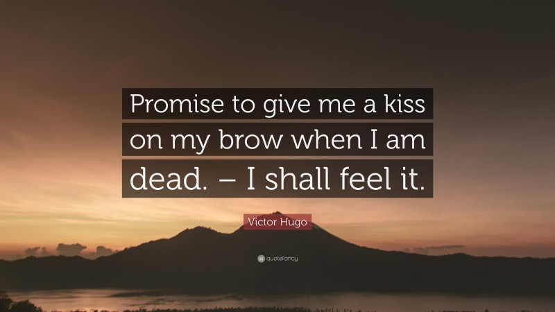Victor Hugo Quote: “Promise to give me a kiss on my brow when I am dead. – I shall feel it.”