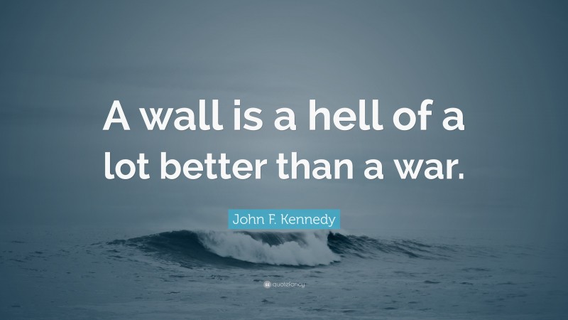 John F. Kennedy Quote: “A wall is a hell of a lot better than a war.”