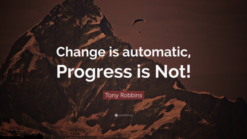 Tony Robbins Quote: “Change is automatic, Progress is Not!”
