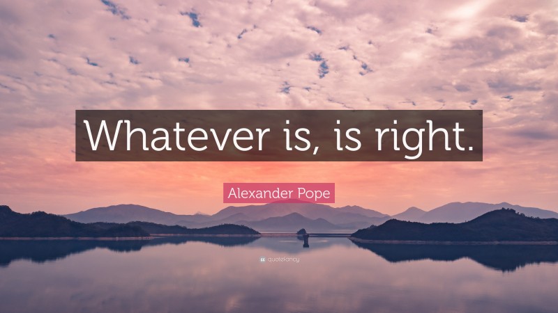 Alexander Pope Quote: “Whatever is, is right.”
