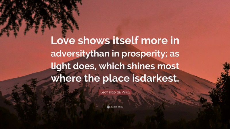 Leonardo da Vinci Quote: “Love shows itself more in adversitythan in prosperity; as light does, which shines most where the place isdarkest.”