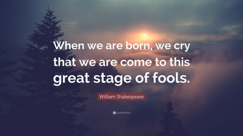 William Shakespeare Quote: “When we are born, we cry that we are come to this great stage of fools.”