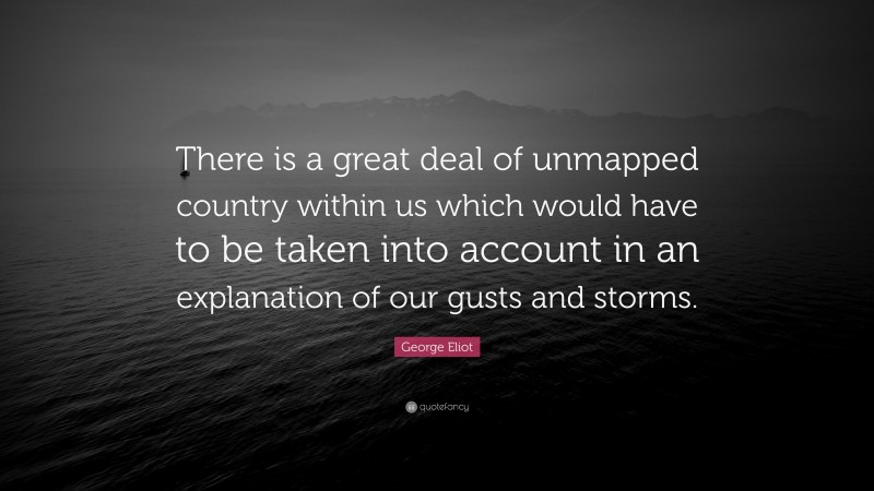 George Eliot Quote: “There is a great deal of unmapped country within us which would have to be taken into account in an explanation of our gusts and storms.”