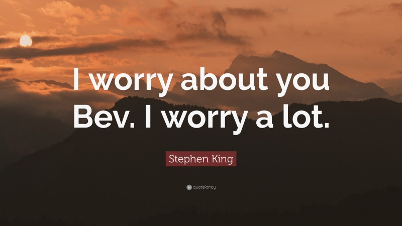 Stephen King Quote: “I worry about you Bev. I worry a lot.”