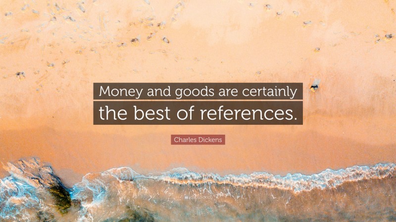 Charles Dickens Quote: “Money and goods are certainly the best of references.”