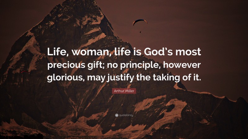 Arthur Miller Quote: “Life, woman, life is God’s most precious gift; no principle, however glorious, may justify the taking of it.”