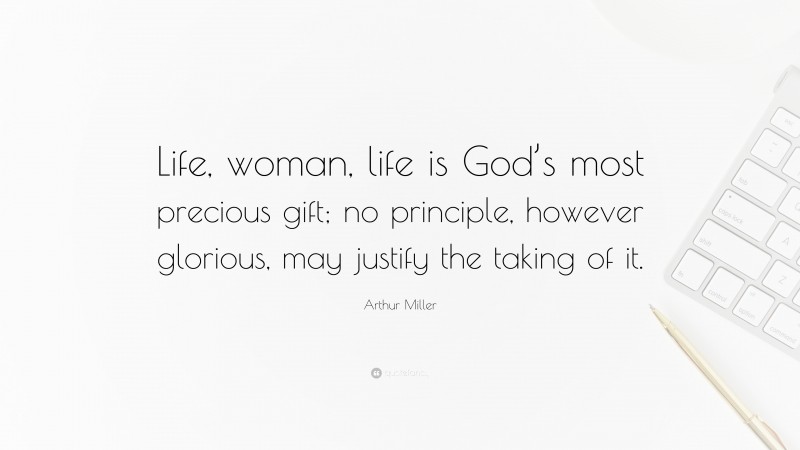 Arthur Miller Quote: “Life, woman, life is God’s most precious gift; no principle, however glorious, may justify the taking of it.”