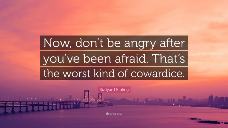 Rudyard Kipling Quote: “Now, don’t be angry after you’ve been afraid. That’s the worst kind of cowardice.”