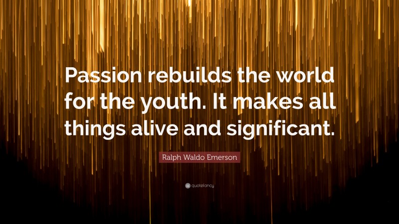 Ralph Waldo Emerson Quote: “Passion rebuilds the world for the youth. It makes all things alive and significant.”