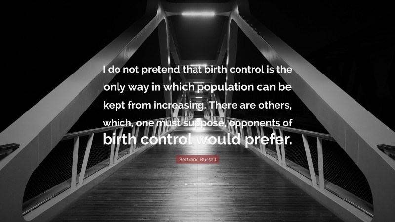 Bertrand Russell Quote: “I do not pretend that birth control is the only way in which population can be kept from increasing. There are others, which, one must suppose, opponents of birth control would prefer.”