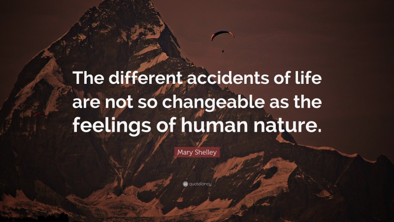 Mary Shelley Quote: “The different accidents of life are not so changeable as the feelings of human nature.”