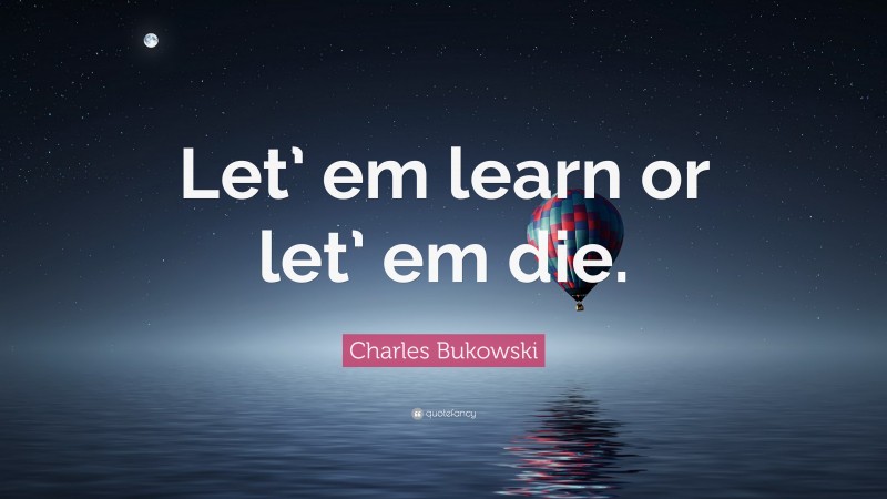 Charles Bukowski Quote: “Let’ em learn or let’ em die.”