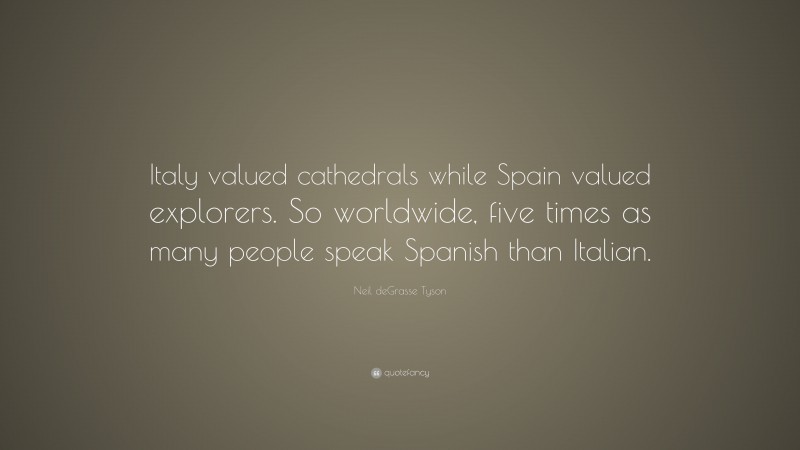 Neil deGrasse Tyson Quote: “Italy valued cathedrals while Spain valued explorers. So worldwide, five times as many people speak Spanish than Italian.”