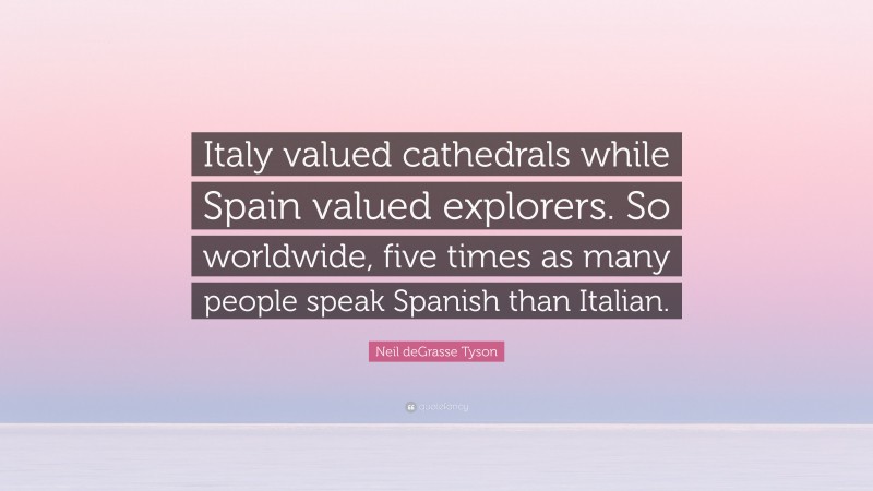 Neil deGrasse Tyson Quote: “Italy valued cathedrals while Spain valued explorers. So worldwide, five times as many people speak Spanish than Italian.”