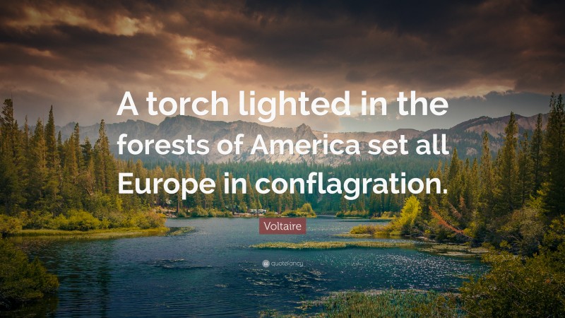 Voltaire Quote: “A torch lighted in the forests of America set all Europe in conflagration.”