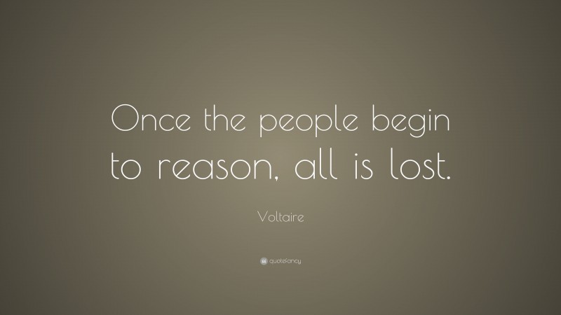 Voltaire Quote: “Once the people begin to reason, all is lost.”