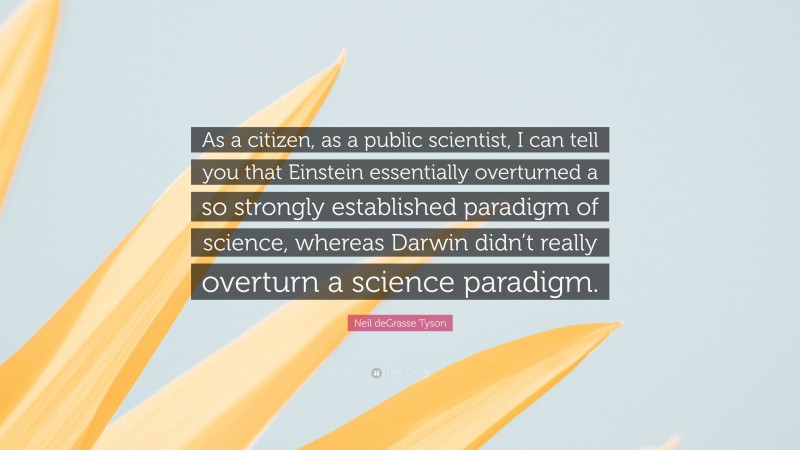 Neil deGrasse Tyson Quote: “As a citizen, as a public scientist, I can tell you that Einstein essentially overturned a so strongly established paradigm of science, whereas Darwin didn’t really overturn a science paradigm.”