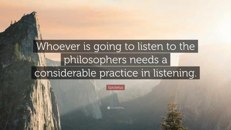 Epictetus Quote: “Whoever is going to listen to the philosophers needs a considerable practice in listening.”