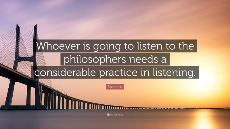 Epictetus Quote: “Whoever is going to listen to the philosophers needs a considerable practice in listening.”